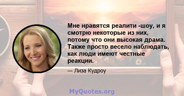 Мне нравятся реалити -шоу, и я смотрю некоторые из них, потому что они высокая драма. Также просто весело наблюдать, как люди имеют честные реакции.