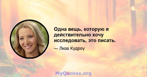 Одна вещь, которую я действительно хочу исследовать, это писать.