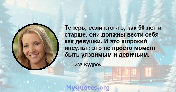 Теперь, если кто -то, как 50 лет и старше, они должны вести себя как девушки. И это широкий инсульт: это не просто момент быть уязвимым и девичьим.