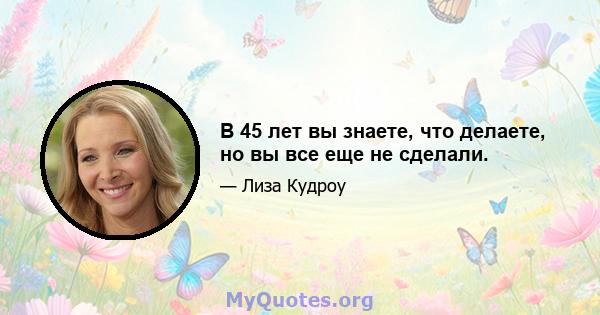 В 45 лет вы знаете, что делаете, но вы все еще не сделали.