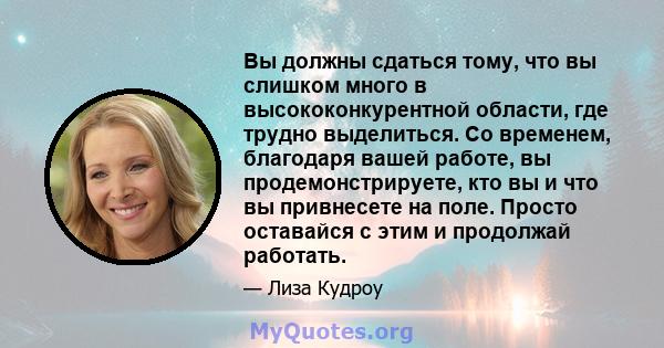 Вы должны сдаться тому, что вы слишком много в высококонкурентной области, где трудно выделиться. Со временем, благодаря вашей работе, вы продемонстрируете, кто вы и что вы привнесете на поле. Просто оставайся с этим и