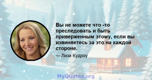 Вы не можете что -то преследовать и быть приверженным этому, если вы извиняетесь за это на каждой стороне.