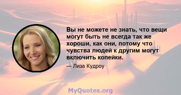 Вы не можете не знать, что вещи могут быть не всегда так же хороши, как они, потому что чувства людей к другим могут включить копейки.