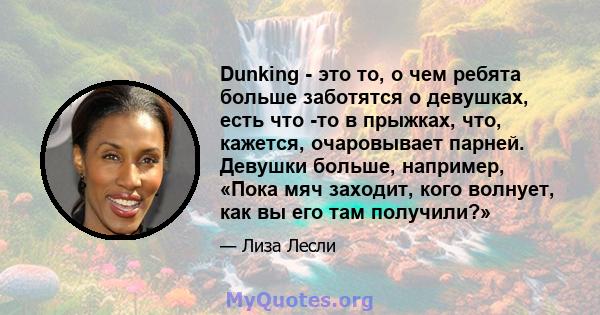 Dunking - это то, о чем ребята больше заботятся о девушках, есть что -то в прыжках, что, кажется, очаровывает парней. Девушки больше, например, «Пока мяч заходит, кого волнует, как вы его там получили?»