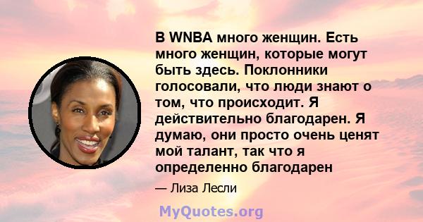 В WNBA много женщин. Есть много женщин, которые могут быть здесь. Поклонники голосовали, что люди знают о том, что происходит. Я действительно благодарен. Я думаю, они просто очень ценят мой талант, так что я