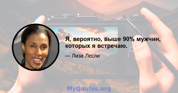 Я, вероятно, выше 90% мужчин, которых я встречаю.