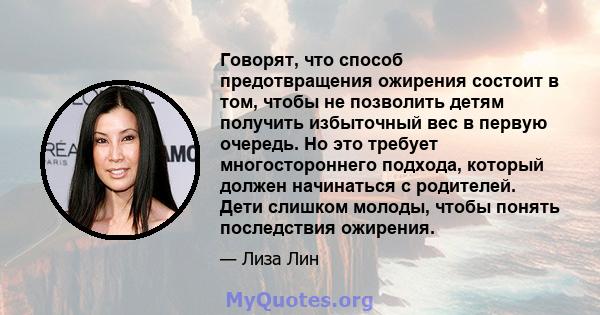 Говорят, что способ предотвращения ожирения состоит в том, чтобы не позволить детям получить избыточный вес в первую очередь. Но это требует многостороннего подхода, который должен начинаться с родителей. Дети слишком