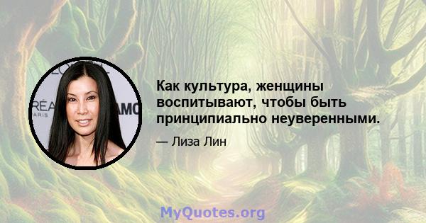 Как культура, женщины воспитывают, чтобы быть принципиально неуверенными.