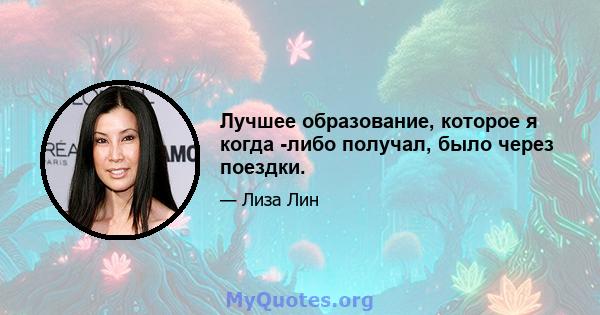 Лучшее образование, которое я когда -либо получал, было через поездки.