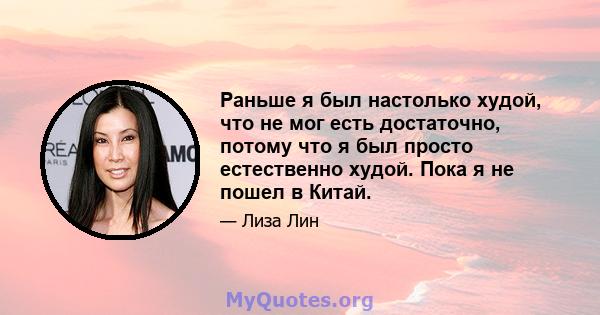 Раньше я был настолько худой, что не мог есть достаточно, потому что я был просто естественно худой. Пока я не пошел в Китай.