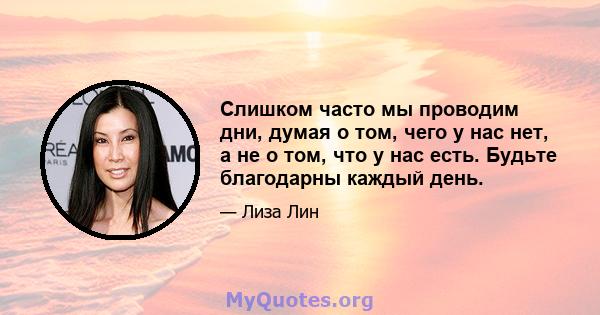 Слишком часто мы проводим дни, думая о том, чего у нас нет, а не о том, что у нас есть. Будьте благодарны каждый день.