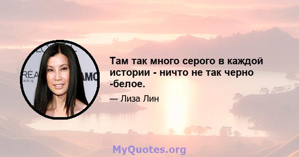 Там так много серого в каждой истории - ничто не так черно -белое.