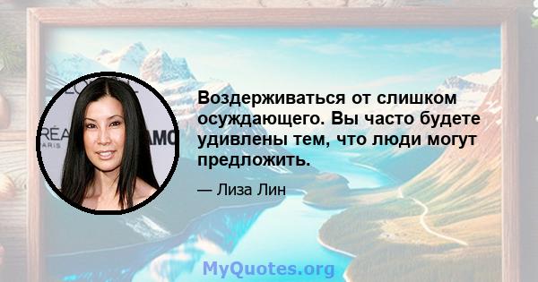 Воздерживаться от слишком осуждающего. Вы часто будете удивлены тем, что люди могут предложить.