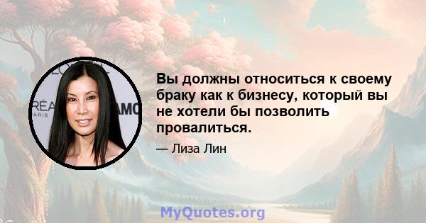 Вы должны относиться к своему браку как к бизнесу, который вы не хотели бы позволить провалиться.