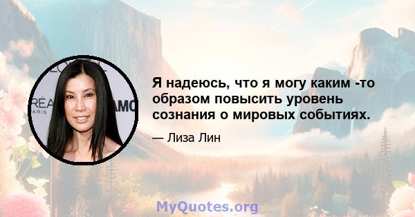 Я надеюсь, что я могу каким -то образом повысить уровень сознания о мировых событиях.