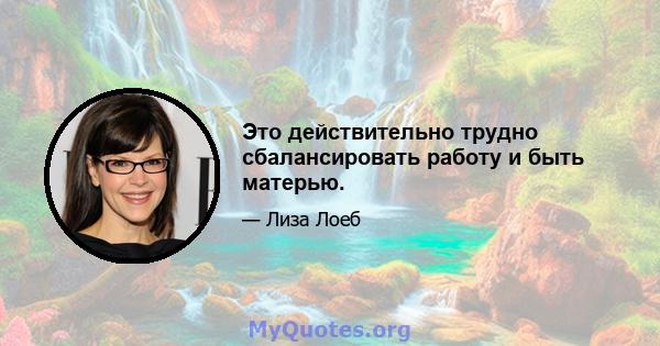 Это действительно трудно сбалансировать работу и быть матерью.