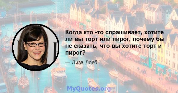 Когда кто -то спрашивает, хотите ли вы торт или пирог, почему бы не сказать, что вы хотите торт и пирог?