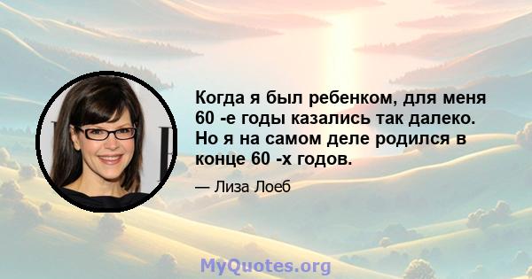 Когда я был ребенком, для меня 60 -е годы казались так далеко. Но я на самом деле родился в конце 60 -х годов.