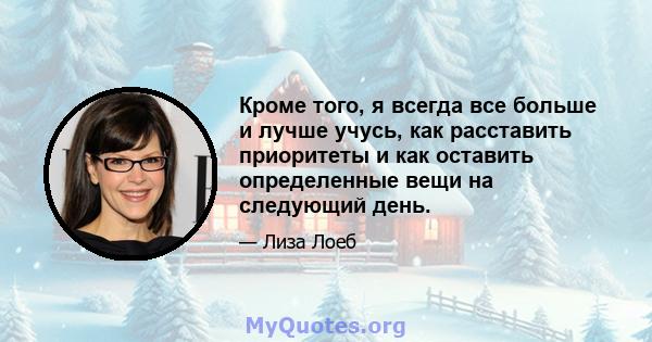 Кроме того, я всегда все больше и лучше учусь, как расставить приоритеты и как оставить определенные вещи на следующий день.