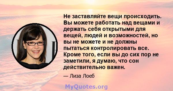 Не заставляйте вещи происходить. Вы можете работать над вещами и держать себя открытыми для вещей, людей и возможностей, но вы не можете и не должны пытаться контролировать все. Кроме того, если вы до сих пор не