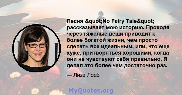 Песня "No Fairy Tale" рассказывает мою историю. Проходя через тяжелые вещи приводит к более богатой жизни, чем просто сделать все идеальным, или, что еще хуже, притворяться хорошими, когда они не чувствуют