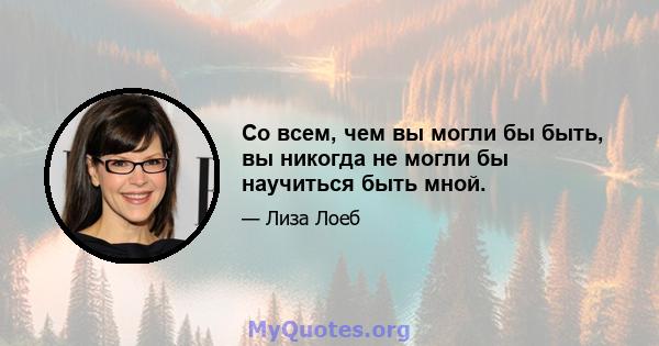 Со всем, чем вы могли бы быть, вы никогда не могли бы научиться быть мной.