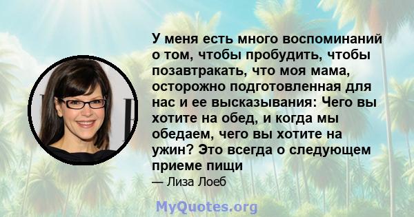 У меня есть много воспоминаний о том, чтобы пробудить, чтобы позавтракать, что моя мама, осторожно подготовленная для нас и ее высказывания: Чего вы хотите на обед, и когда мы обедаем, чего вы хотите на ужин? Это всегда 