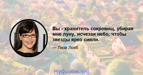 Вы - хранитель сокровищ, убирая мне луну, исчезая небо, чтобы звезды ярко сияли.