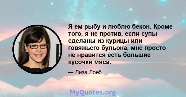 Я ем рыбу и люблю бекон. Кроме того, я не против, если супы сделаны из курицы или говяжьего бульона, мне просто не нравится есть большие кусочки мяса.