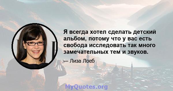 Я всегда хотел сделать детский альбом, потому что у вас есть свобода исследовать так много замечательных тем и звуков.