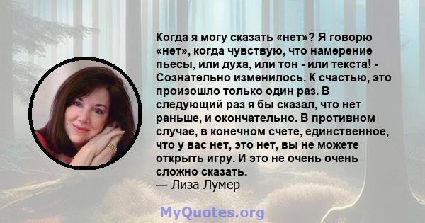 Когда я могу сказать «нет»? Я говорю «нет», когда чувствую, что намерение пьесы, или духа, или тон - или текста! - Сознательно изменилось. К счастью, это произошло только один раз. В следующий раз я бы сказал, что нет