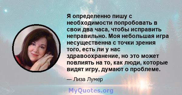 Я определенно пишу с необходимости попробовать в свои два часа, чтобы исправить неправильно. Моя небольшая игра несущественна с точки зрения того, есть ли у нас здравоохранение, но это может повлиять на то, как люди,