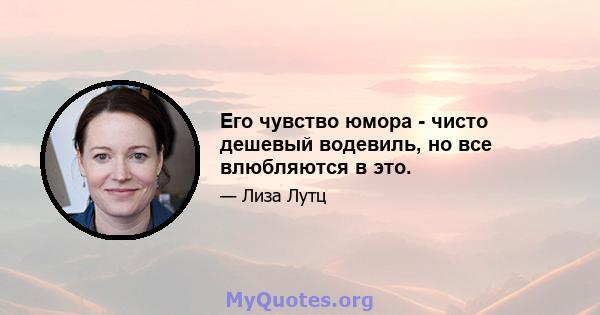 Его чувство юмора - чисто дешевый водевиль, но все влюбляются в это.