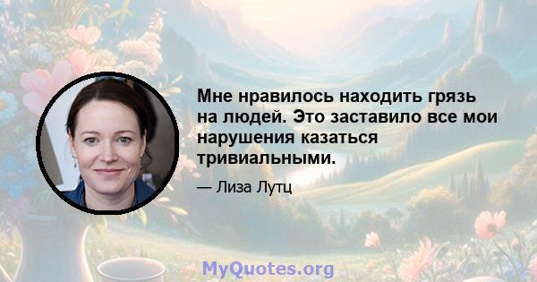 Мне нравилось находить грязь на людей. Это заставило все мои нарушения казаться тривиальными.