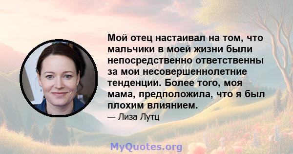 Мой отец настаивал на том, что мальчики в моей жизни были непосредственно ответственны за мои несовершеннолетние тенденции. Более того, моя мама, предположила, что я был плохим влиянием.