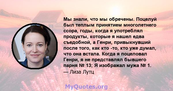 Мы знали, что мы обречены. Поцелуй был теплым принятием многолетнего ссора, годы, когда я употреблял продукты, которые я нашел едва съедобной, а Генри, привыкнувший после того, как кто -то, кто уже думал, что она