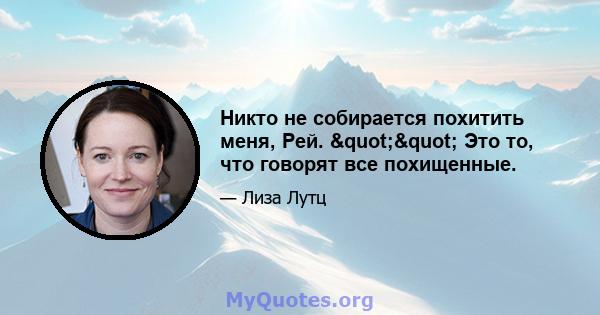 Никто не собирается похитить меня, Рей. "" Это то, что говорят все похищенные.