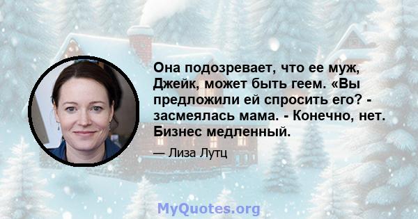 Она подозревает, что ее муж, Джейк, может быть геем. «Вы предложили ей спросить его? - засмеялась мама. - Конечно, нет. Бизнес медленный.