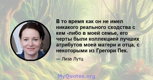 В то время как он не имел никакого реального сходства с кем -либо в моей семье, его черты были коллекцией лучших атрибутов моей матери и отца, с некоторыми из Грегори Пек.