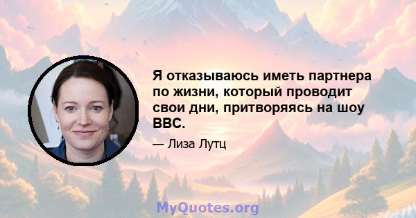 Я отказываюсь иметь партнера по жизни, который проводит свои дни, притворяясь на шоу BBC.