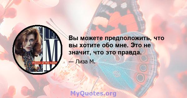 Вы можете предположить, что вы хотите обо мне. Это не значит, что это правда.