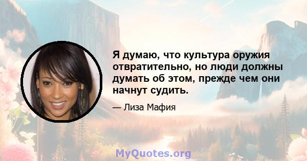 Я думаю, что культура оружия отвратительно, но люди должны думать об этом, прежде чем они начнут судить.