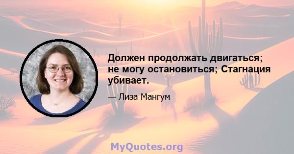 Должен продолжать двигаться; не могу остановиться; Стагнация убивает.