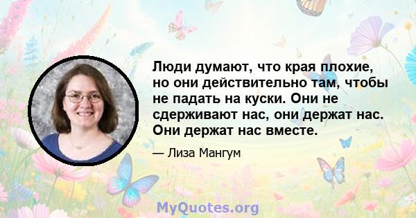 Люди думают, что края плохие, но они действительно там, чтобы не падать на куски. Они не сдерживают нас, они держат нас. Они держат нас вместе.