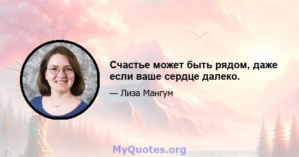 Счастье может быть рядом, даже если ваше сердце далеко.