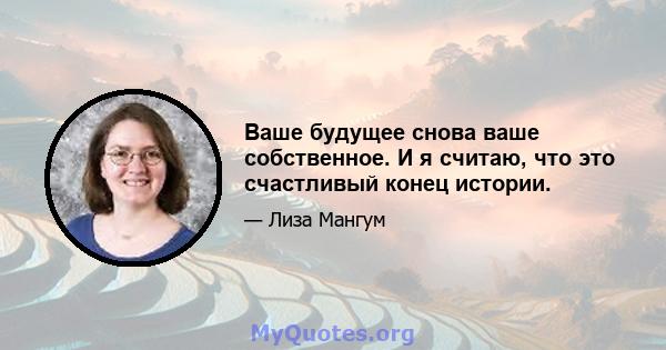 Ваше будущее снова ваше собственное. И я считаю, что это счастливый конец истории.