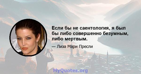 Если бы не саентология, я был бы либо совершенно безумным, либо мертвым.