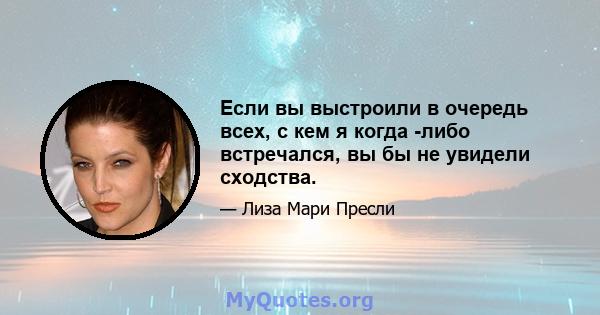 Если вы выстроили в очередь всех, с кем я когда -либо встречался, вы бы не увидели сходства.