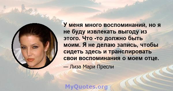 У меня много воспоминаний, но я не буду извлекать выгоду из этого. Что -то должно быть моим. Я не делаю запись, чтобы сидеть здесь и транслировать свои воспоминания о моем отце.