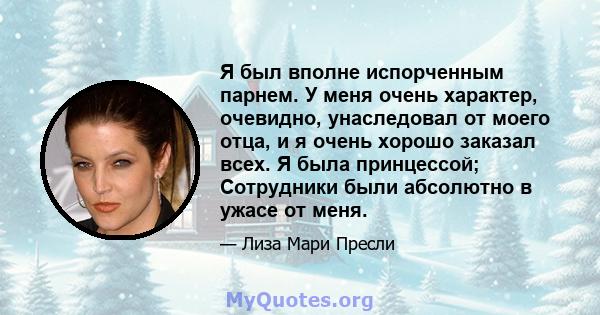 Я был вполне испорченным парнем. У меня очень характер, очевидно, унаследовал от моего отца, и я очень хорошо заказал всех. Я была принцессой; Сотрудники были абсолютно в ужасе от меня.